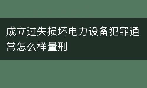 成立过失损坏电力设备犯罪通常怎么样量刑