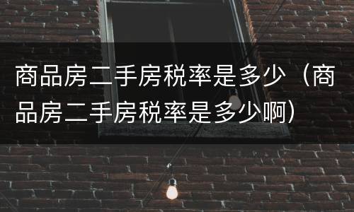 商品房二手房税率是多少（商品房二手房税率是多少啊）