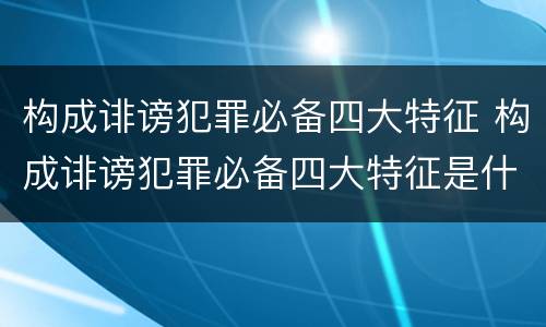 构成诽谤犯罪必备四大特征 构成诽谤犯罪必备四大特征是什么