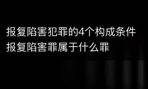 报复陷害犯罪的4个构成条件 报复陷害罪属于什么罪