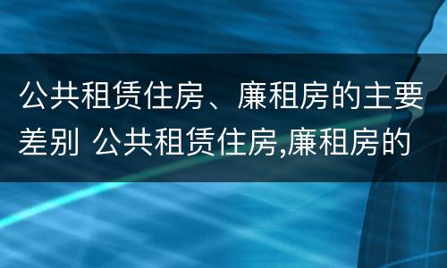公共租赁住房、廉租房的主要差别 公共租赁住房,廉租房的主要差别是什么