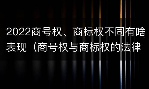 2022商号权、商标权不同有啥表现（商号权与商标权的法律冲突与解决）