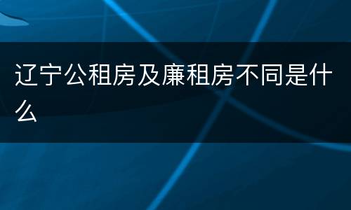 辽宁公租房及廉租房不同是什么