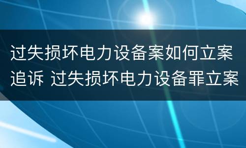 过失损坏电力设备案如何立案追诉 过失损坏电力设备罪立案标准