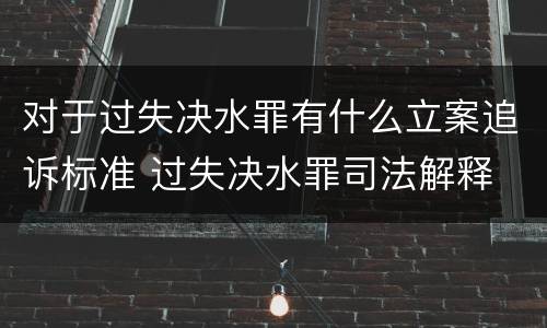 对于过失决水罪有什么立案追诉标准 过失决水罪司法解释