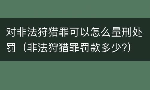 对非法狩猎罪可以怎么量刑处罚（非法狩猎罪罚款多少?）