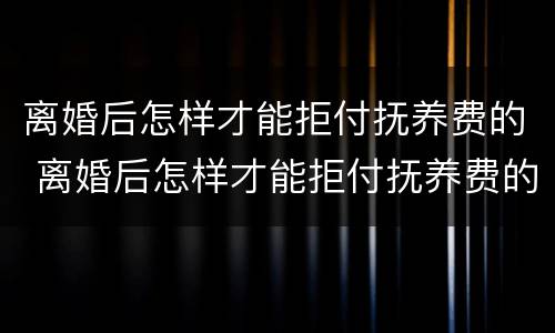 离婚后怎样才能拒付抚养费的 离婚后怎样才能拒付抚养费的费用