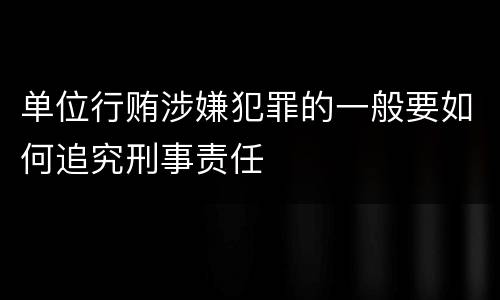 单位行贿涉嫌犯罪的一般要如何追究刑事责任
