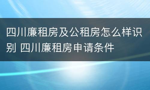 四川廉租房及公租房怎么样识别 四川廉租房申请条件