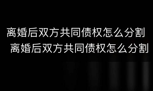 离婚后双方共同债权怎么分割 离婚后双方共同债权怎么分割财产