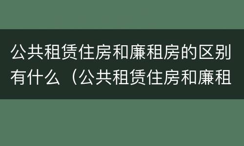 公共租赁住房和廉租房的区别有什么（公共租赁住房和廉租房的区别有什么不一样）