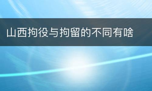 山西拘役与拘留的不同有啥