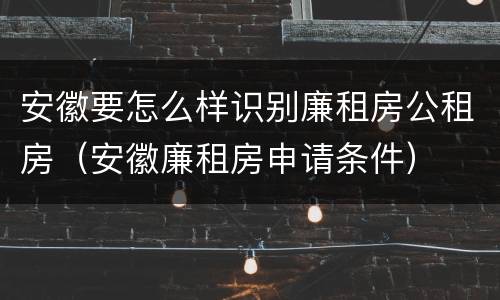 安徽要怎么样识别廉租房公租房（安徽廉租房申请条件）