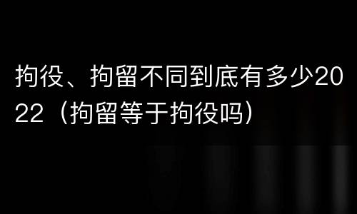 拘役、拘留不同到底有多少2022（拘留等于拘役吗）