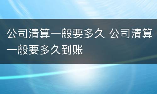 公司清算一般要多久 公司清算一般要多久到账