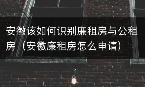 安徽该如何识别廉租房与公租房（安徽廉租房怎么申请）