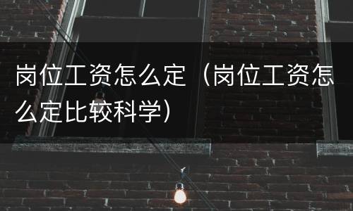 岗位工资怎么定（岗位工资怎么定比较科学）
