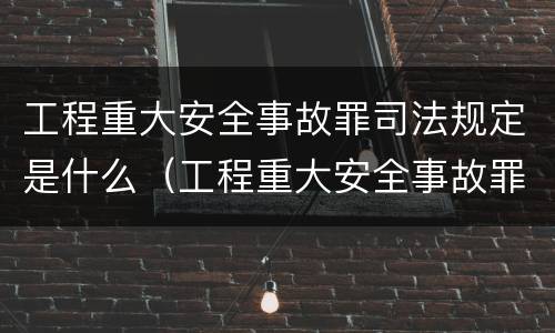 工程重大安全事故罪司法规定是什么（工程重大安全事故罪司法解释）