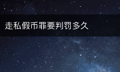 走私假币罪要判罚多久