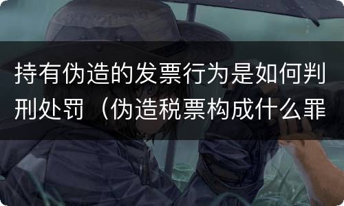 持有伪造的发票行为是如何判刑处罚（伪造税票构成什么罪）