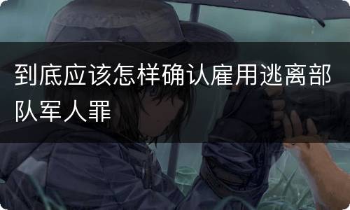 到底应该怎样确认雇用逃离部队军人罪