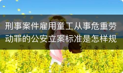 刑事案件雇用童工从事危重劳动罪的公安立案标准是怎样规定