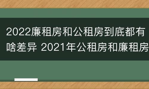 2022廉租房和公租房到底都有啥差异 2021年公租房和廉租房有什么区别