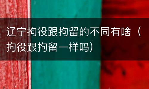 辽宁拘役跟拘留的不同有啥（拘役跟拘留一样吗）