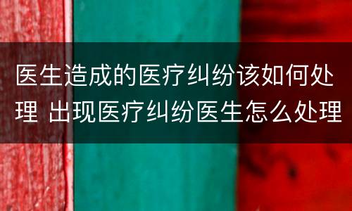 医生造成的医疗纠纷该如何处理 出现医疗纠纷医生怎么处理