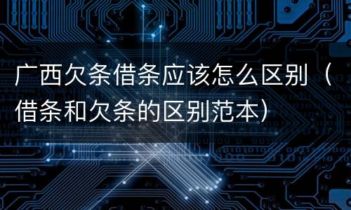 广西欠条借条应该怎么区别（借条和欠条的区别范本）