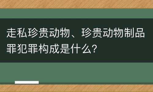 走私珍贵动物、珍贵动物制品罪犯罪构成是什么？