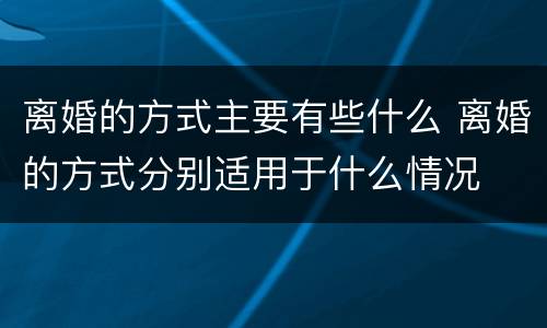 离婚的方式主要有些什么 离婚的方式分别适用于什么情况