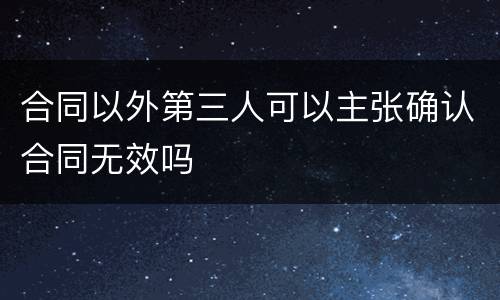 合同以外第三人可以主张确认合同无效吗