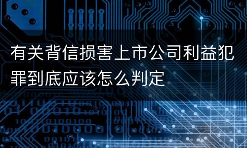 有关背信损害上市公司利益犯罪到底应该怎么判定