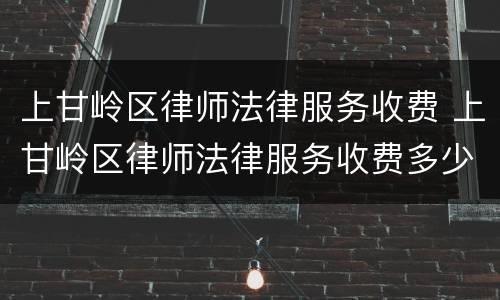 上甘岭区律师法律服务收费 上甘岭区律师法律服务收费多少