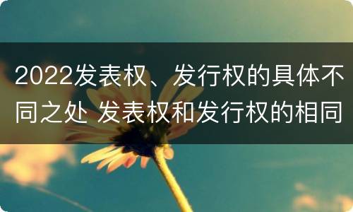 2022发表权、发行权的具体不同之处 发表权和发行权的相同点