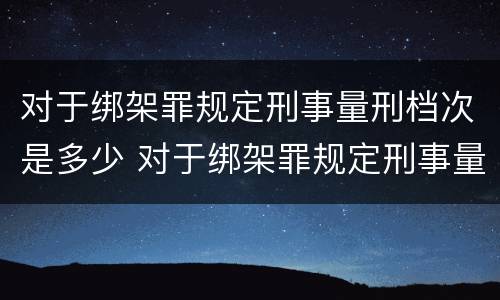 对于绑架罪规定刑事量刑档次是多少 对于绑架罪规定刑事量刑档次是多少