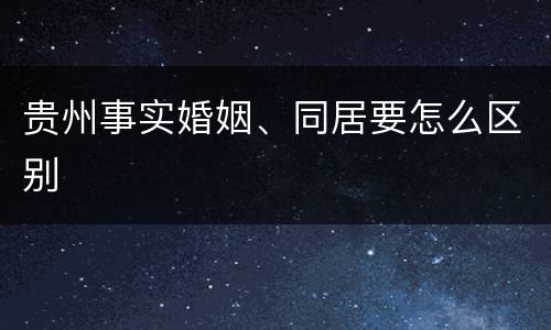 贵州事实婚姻、同居要怎么区别