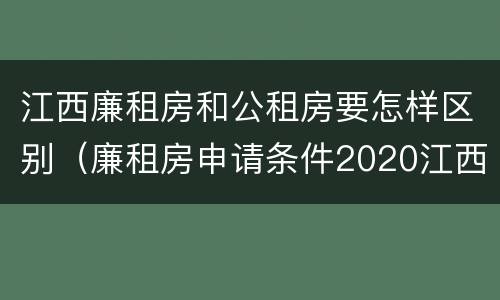 江西廉租房和公租房要怎样区别（廉租房申请条件2020江西）