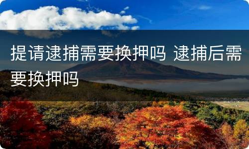 提请逮捕需要换押吗 逮捕后需要换押吗
