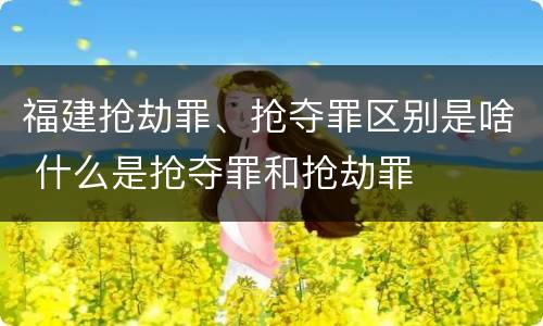 福建抢劫罪、抢夺罪区别是啥 什么是抢夺罪和抢劫罪