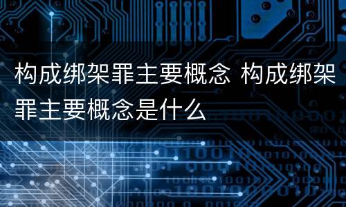 构成绑架罪主要概念 构成绑架罪主要概念是什么
