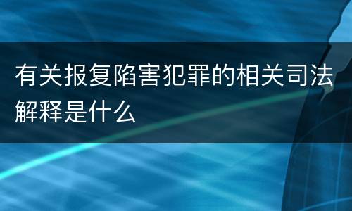 有关报复陷害犯罪的相关司法解释是什么