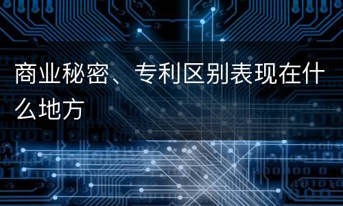 商业秘密、专利区别表现在什么地方