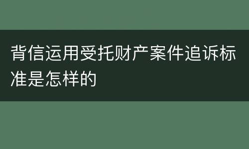 背信运用受托财产案件追诉标准是怎样的