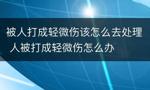 被人打成轻微伤该怎么去处理 人被打成轻微伤怎么办