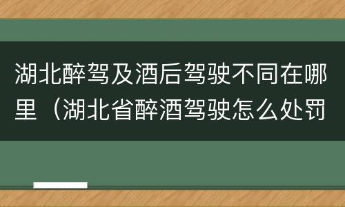湖北醉驾及酒后驾驶不同在哪里（湖北省醉酒驾驶怎么处罚）