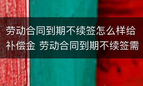劳动合同到期不续签怎么样给补偿金 劳动合同到期不续签需要支付补偿金吗