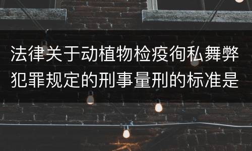 法律关于动植物检疫徇私舞弊犯罪规定的刑事量刑的标准是什么