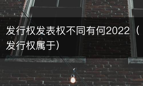 发行权发表权不同有何2022（发行权属于）